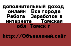 дополнительный доход  онлайн - Все города Работа » Заработок в интернете   . Томская обл.,Томск г.